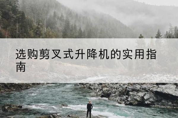 泾阳剪叉式升降机怎么选-选购剪叉式升降机的实用指南