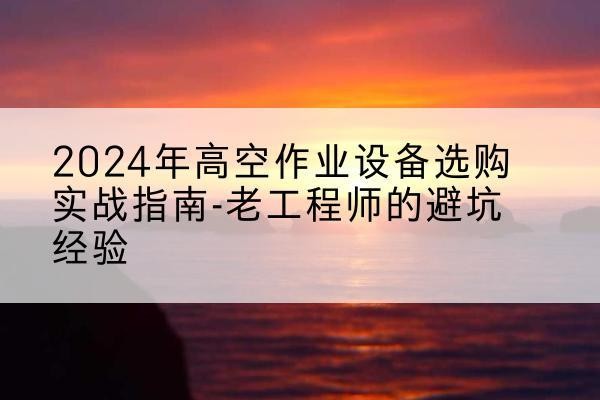 泾阳高空作业升降机厂家推荐-2024年高空作业设备选购实战指南-老工程师的避坑经验