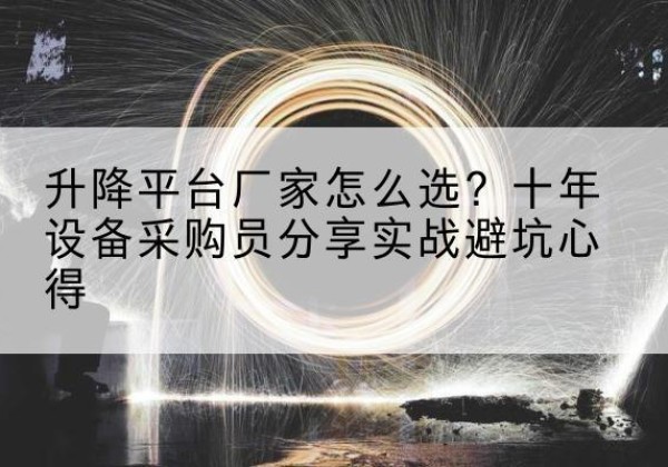 泾阳升降平台厂家-怎么选？十年设备采购员分享实战避坑心得
