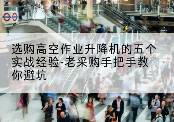 泾阳高空作业升降机厂家-选购高空作业升降机的五个实战经验-老采购手把手教你避坑