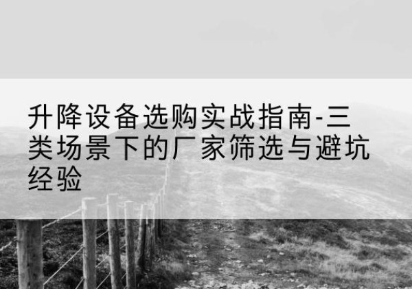 泾阳移动式升降机厂家推荐-升降设备选购实战指南-三类场景下的厂家筛选与避坑经验