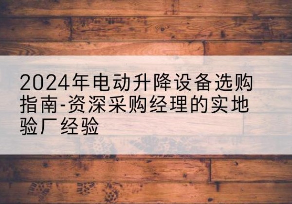 泾阳电动剪叉升降平台厂家-2024年电动升降设备选购指南-资深采购经理的实地验厂经验