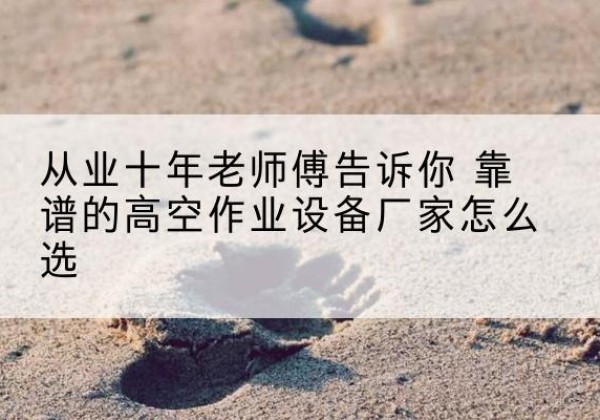 泾阳高空作业升降机厂家推荐-从业十年老师傅告诉你 靠谱的高空作业设备厂家怎么选