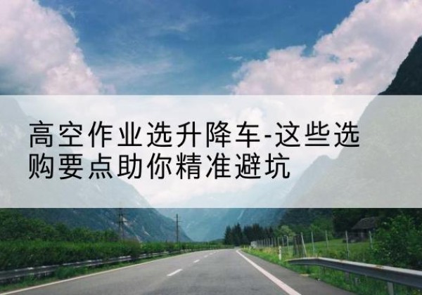 泾阳升降车厂家-高空作业选升降车-这些选购要点助你*避坑