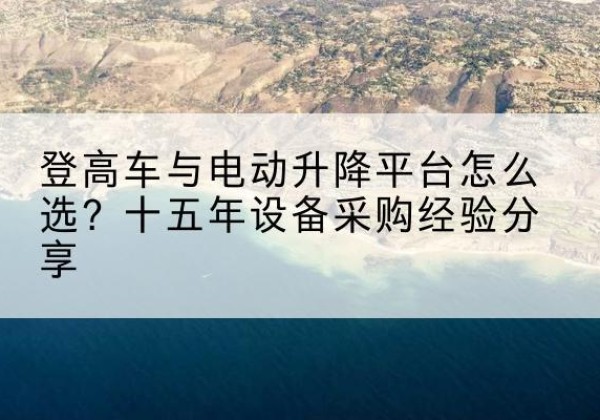 泾阳登高车厂家厂家-登高车与电动升降平台怎么选？十五年设备采购经验分享