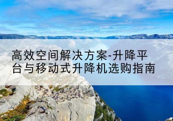 泾阳升降平台厂家-*空间解决方案-升降平台与移动式升降机选购指南