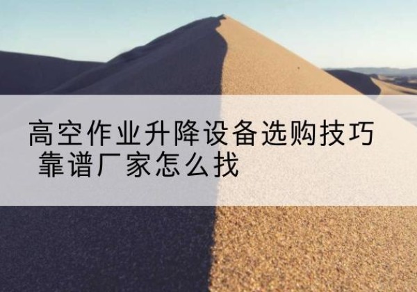泾阳电动升降平台厂家推荐-高空作业升降设备选购技巧 靠谱厂家怎么找