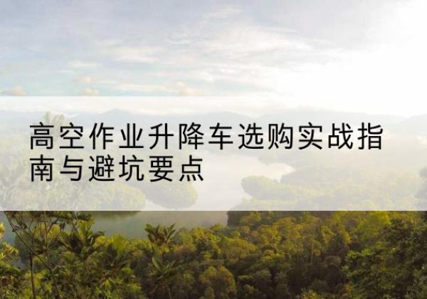 泾阳升降车怎么选-高空作业升降车选购实战指南与避坑要点