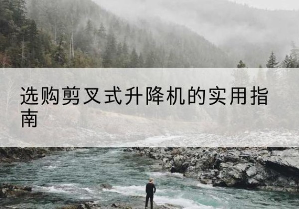 泾阳剪叉式升降机怎么选-选购剪叉式升降机的实用指南